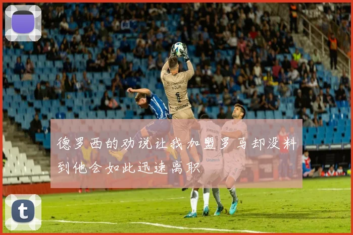 德罗西的劝说让我加盟罗马却没料到他会如此迅速离职