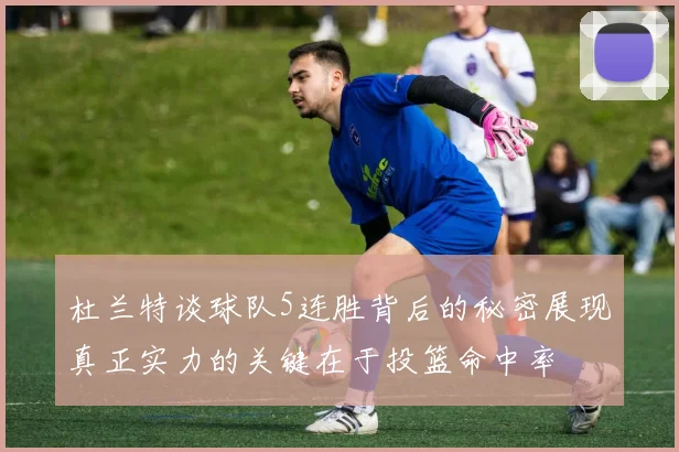 杜兰特谈球队5连胜背后的秘密展现真正实力的关键在于投篮命中率