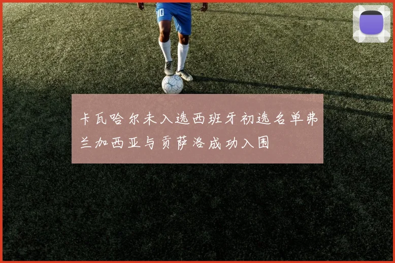 卡瓦哈尔未入选西班牙初选名单弗兰加西亚与贡萨洛成功入围
