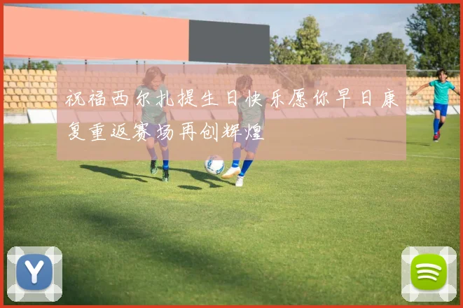 祝福西尔扎提生日快乐愿你早日康复重返赛场再创辉煌