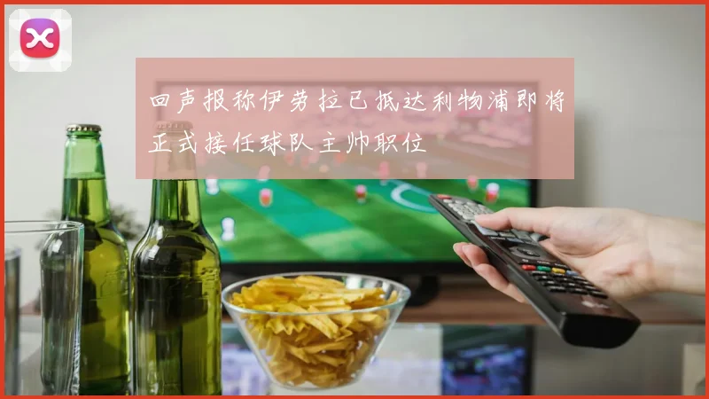 回声报称伊劳拉已抵达利物浦即将正式接任球队主帅职位