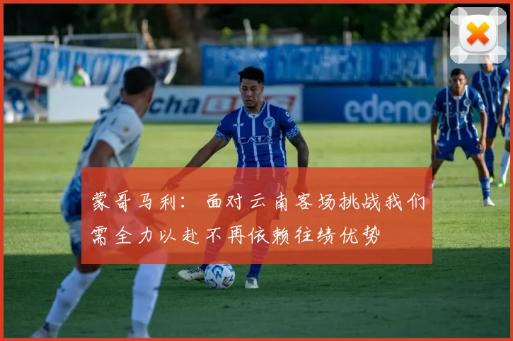 蒙哥马利：面对云南客场挑战我们需全力以赴不再依赖往绩优势