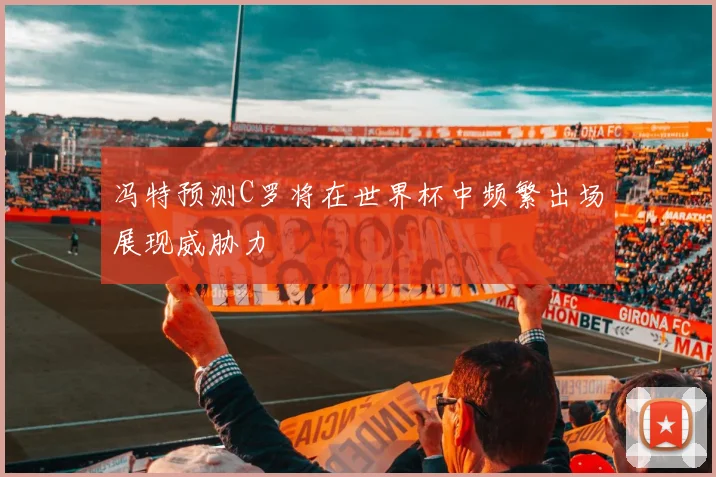 冯特预测C罗将在世界杯中频繁出场展现威胁力