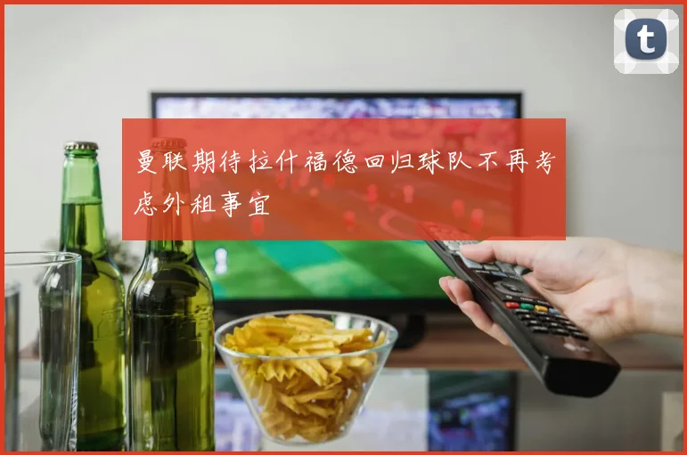 曼联期待拉什福德回归球队不再考虑外租事宜