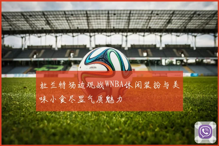 杜兰特场边观战WNBA休闲装扮与美味小食尽显气质魅力