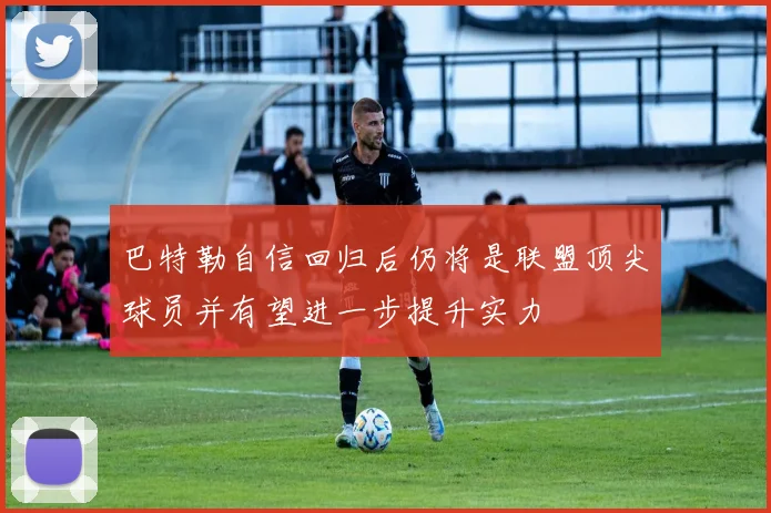 巴特勒自信回归后仍将是联盟顶尖球员并有望进一步提升实力