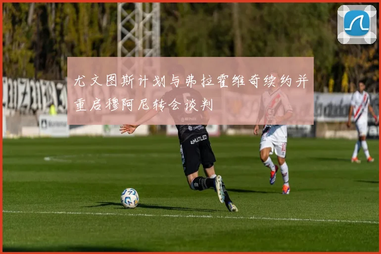尤文图斯计划与弗拉霍维奇续约并重启穆阿尼转会谈判