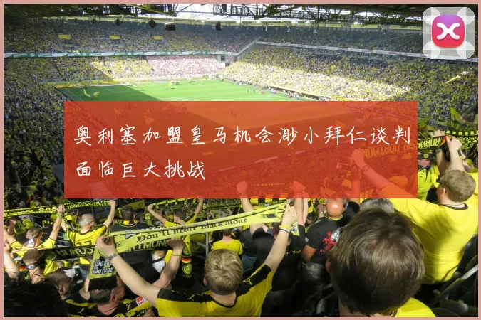 奥利塞加盟皇马机会渺小拜仁谈判面临巨大挑战