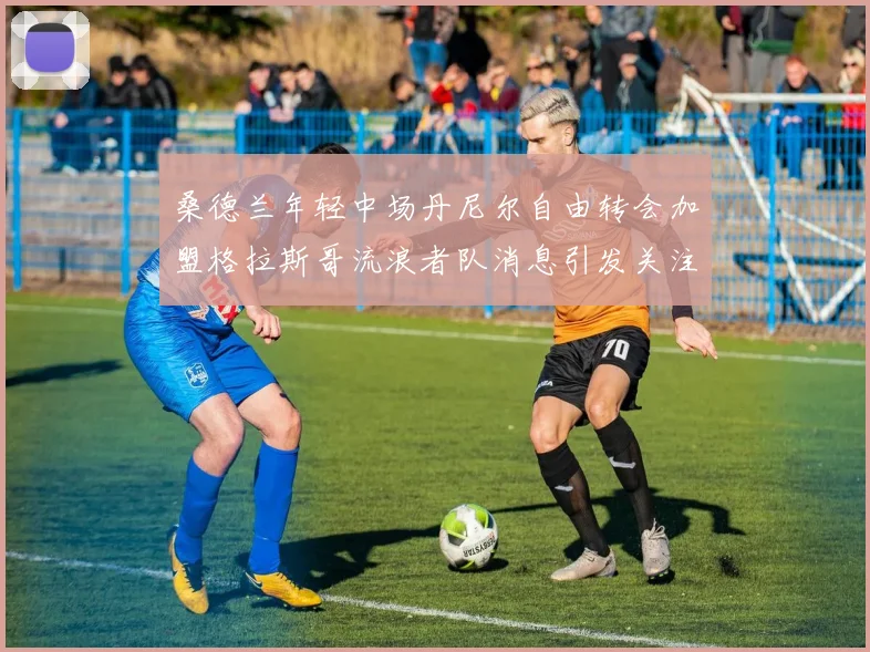 桑德兰年轻中场丹尼尔自由转会加盟格拉斯哥流浪者队消息引发关注