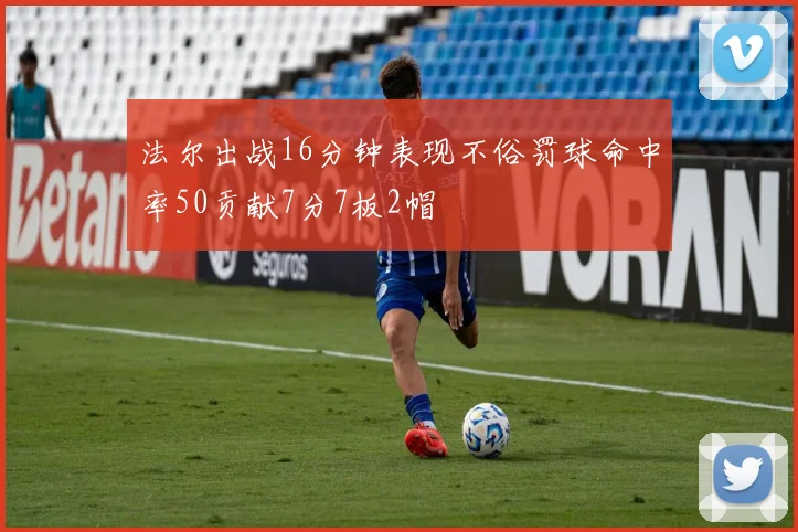 法尔出战16分钟表现不俗罚球命中率50贡献7分7板2帽