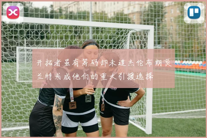 开拓者虽有筹码却未追杰伦布朗莫兰特或成他们的重大引援选择