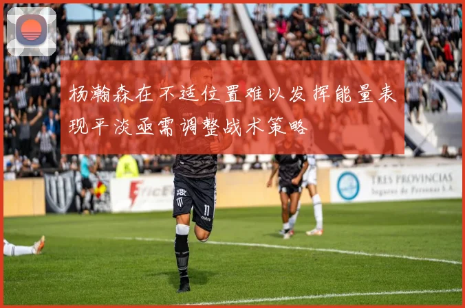 杨瀚森在不适位置难以发挥能量表现平淡亟需调整战术策略