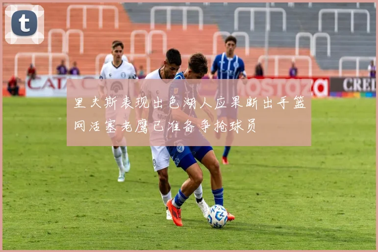 里夫斯表现出色湖人应果断出手篮网活塞老鹰已准备争抢球员