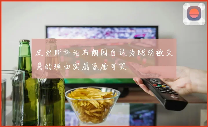 皮尔斯评论布朗因自认为聪明被交易的理由实属荒唐可笑