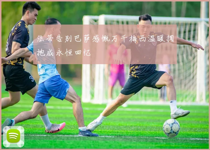 法蒂告别巴萨感慨万千梅西温暖拥抱成永恒回忆