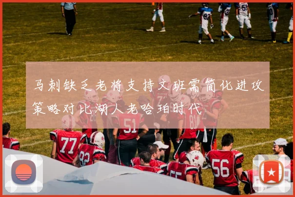 马刺缺乏老将支持文班需简化进攻策略对比湖人老哈珀时代