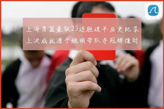 上海男篮豪取23连胜追平历史纪录上次成就源于姚明带队夺冠辉煌时刻
