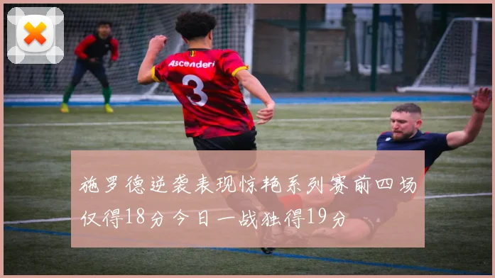 施罗德逆袭表现惊艳系列赛前四场仅得18分今日一战独得19分